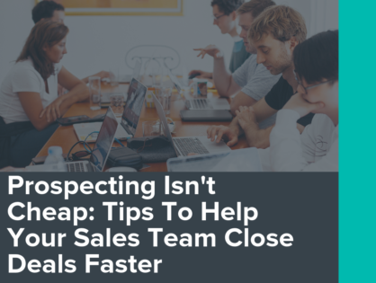 Prospecting Isn't Cheap: Tips To Help Your Sales Team Close Deals Faster