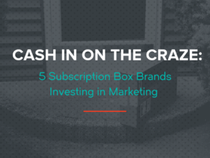 Cash In On The Craze: 5 Subscription Box Brands Investing in Marketing