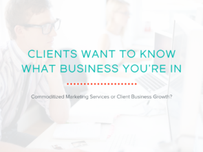 Clients Want to Know What Business You’re In: Commoditized Marketing Services or Client Business Growth?